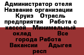 Администратор отеля › Название организации ­ Круиз › Отрасль предприятия ­ Работа с кассой › Минимальный оклад ­ 25 000 - Все города Работа » Вакансии   . Адыгея респ.